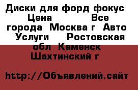 Диски для форд фокус › Цена ­ 6 000 - Все города, Москва г. Авто » Услуги   . Ростовская обл.,Каменск-Шахтинский г.
